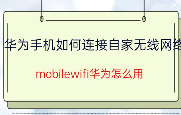 华为手机如何连接自家无线网络 mobilewifi华为怎么用？